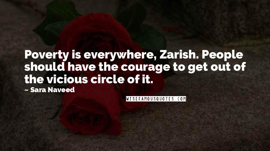 Sara Naveed Quotes: Poverty is everywhere, Zarish. People should have the courage to get out of the vicious circle of it.