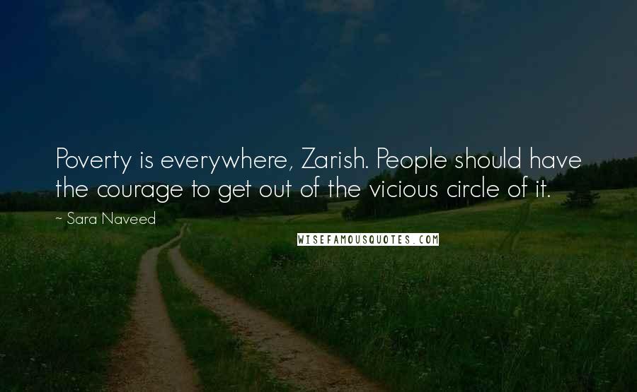 Sara Naveed Quotes: Poverty is everywhere, Zarish. People should have the courage to get out of the vicious circle of it.