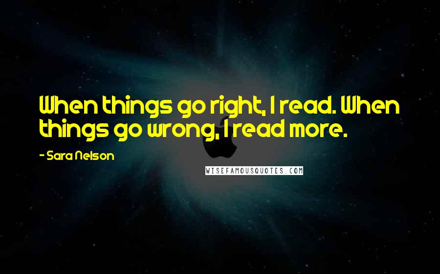 Sara Nelson Quotes: When things go right, I read. When things go wrong, I read more.
