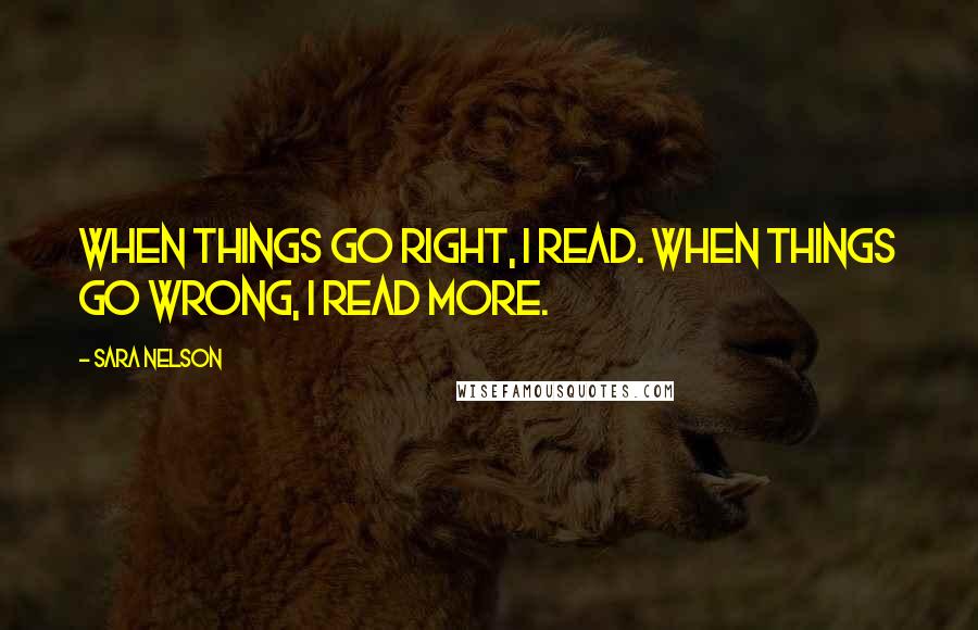 Sara Nelson Quotes: When things go right, I read. When things go wrong, I read more.