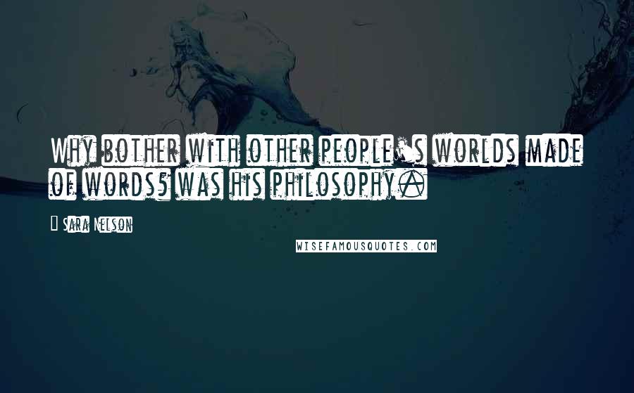 Sara Nelson Quotes: Why bother with other people's worlds made of words? was his philosophy.