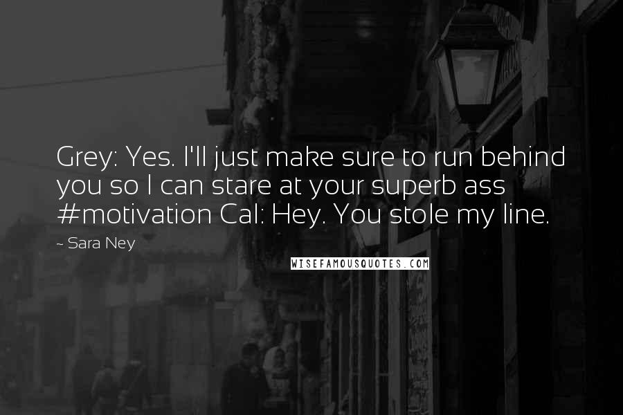 Sara Ney Quotes: Grey: Yes. I'll just make sure to run behind you so I can stare at your superb ass #motivation Cal: Hey. You stole my line.