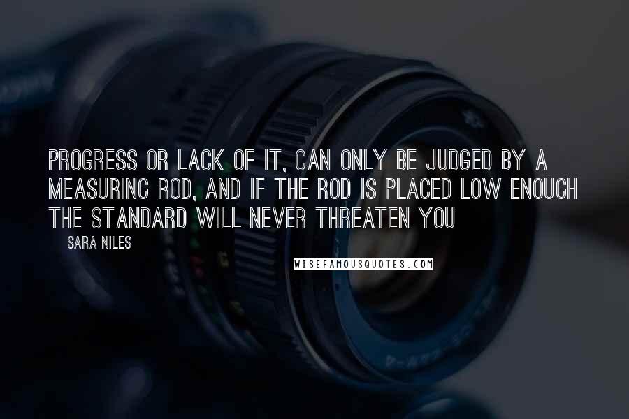 Sara Niles Quotes: Progress or lack of it, can only be judged by a measuring rod, and if the rod is placed low enough the standard will never threaten you