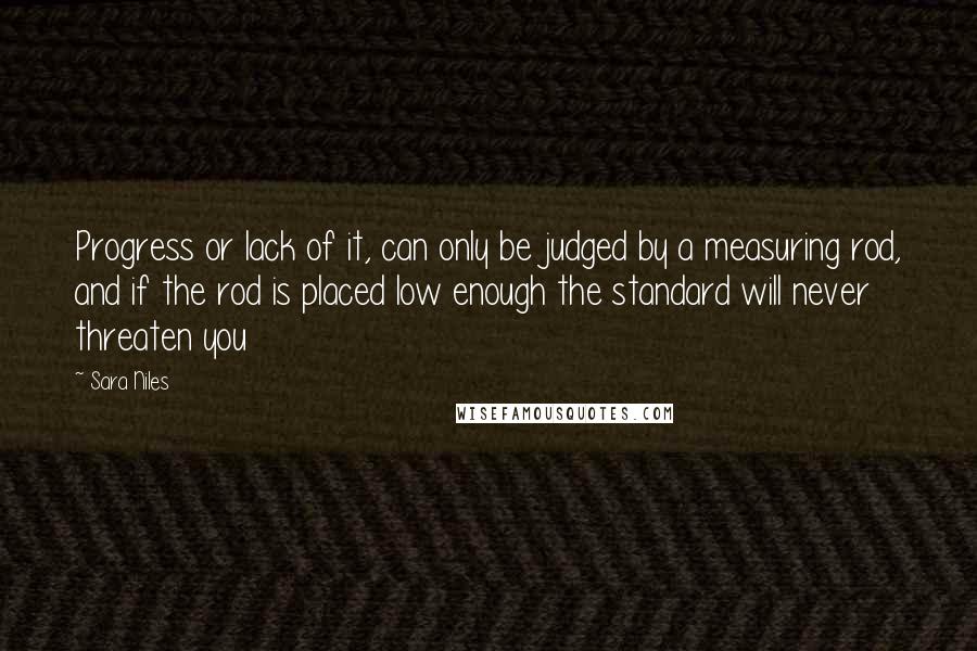 Sara Niles Quotes: Progress or lack of it, can only be judged by a measuring rod, and if the rod is placed low enough the standard will never threaten you