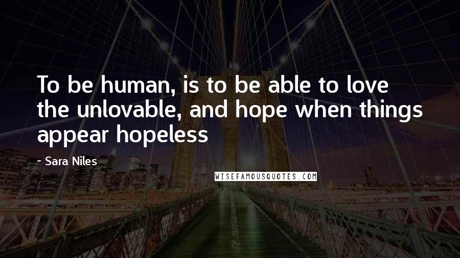 Sara Niles Quotes: To be human, is to be able to love the unlovable, and hope when things appear hopeless