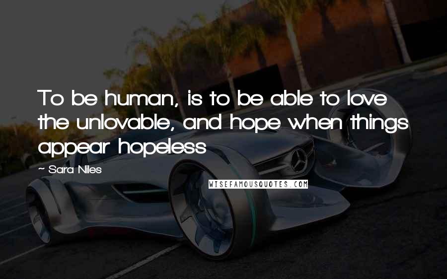 Sara Niles Quotes: To be human, is to be able to love the unlovable, and hope when things appear hopeless