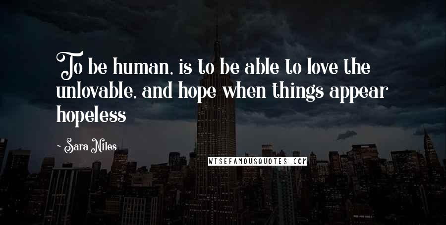 Sara Niles Quotes: To be human, is to be able to love the unlovable, and hope when things appear hopeless