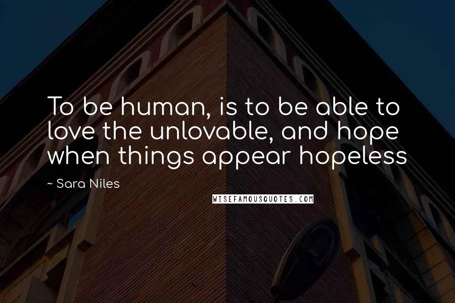 Sara Niles Quotes: To be human, is to be able to love the unlovable, and hope when things appear hopeless