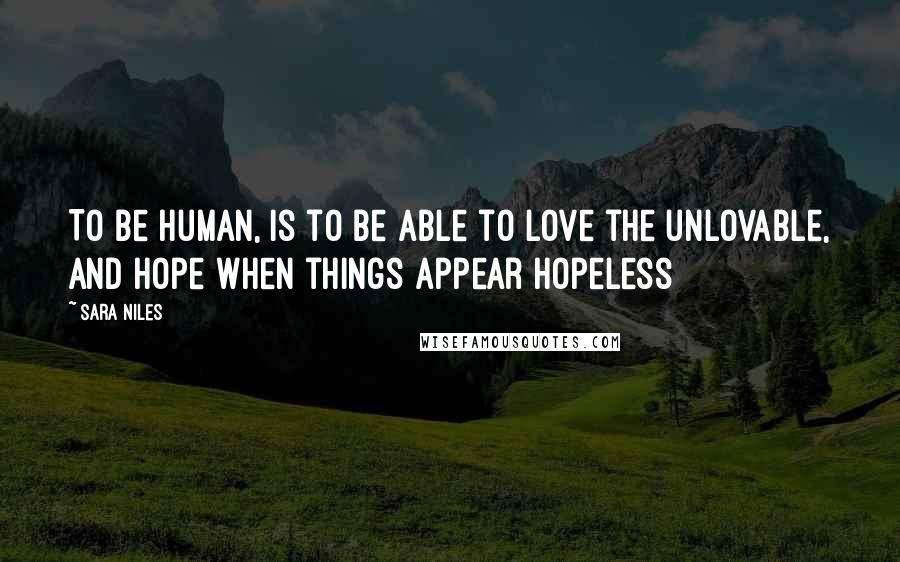 Sara Niles Quotes: To be human, is to be able to love the unlovable, and hope when things appear hopeless