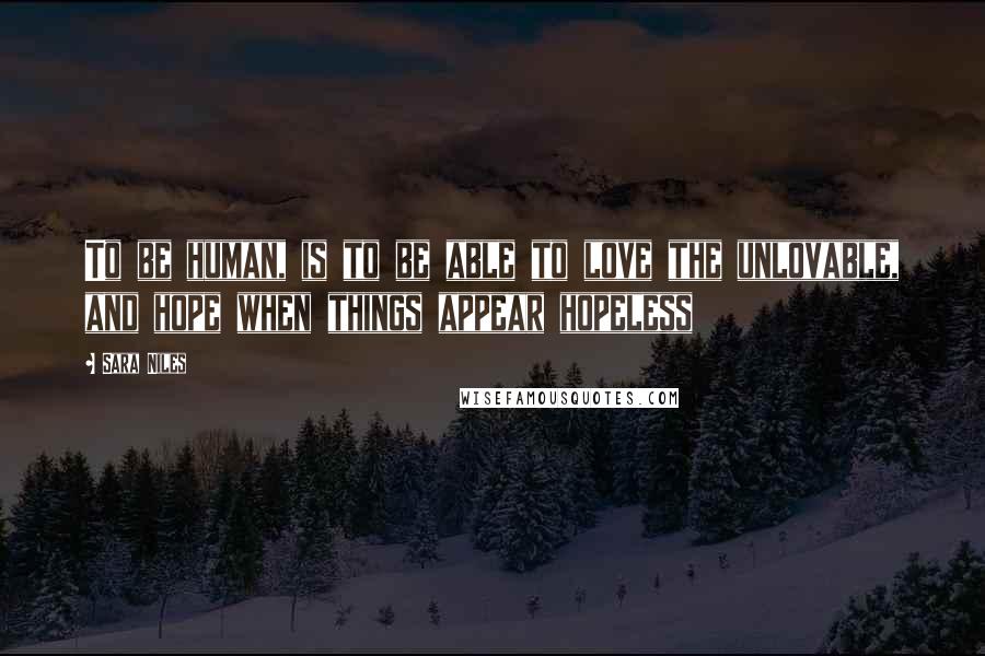 Sara Niles Quotes: To be human, is to be able to love the unlovable, and hope when things appear hopeless