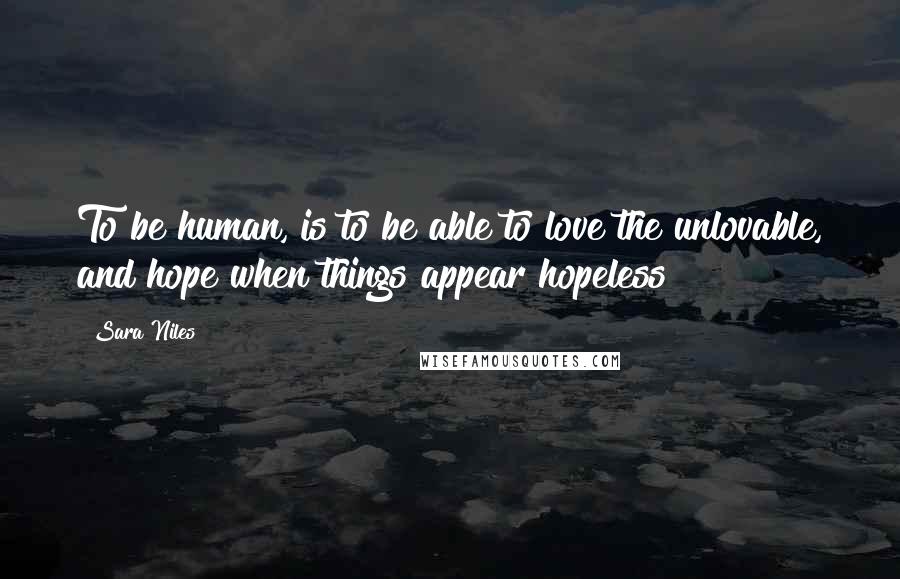 Sara Niles Quotes: To be human, is to be able to love the unlovable, and hope when things appear hopeless