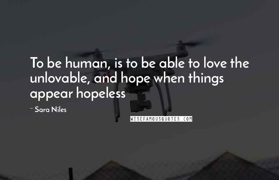 Sara Niles Quotes: To be human, is to be able to love the unlovable, and hope when things appear hopeless