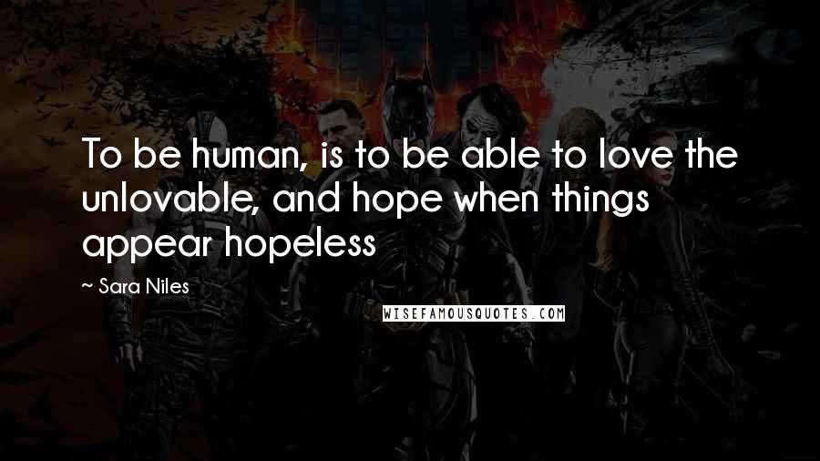 Sara Niles Quotes: To be human, is to be able to love the unlovable, and hope when things appear hopeless