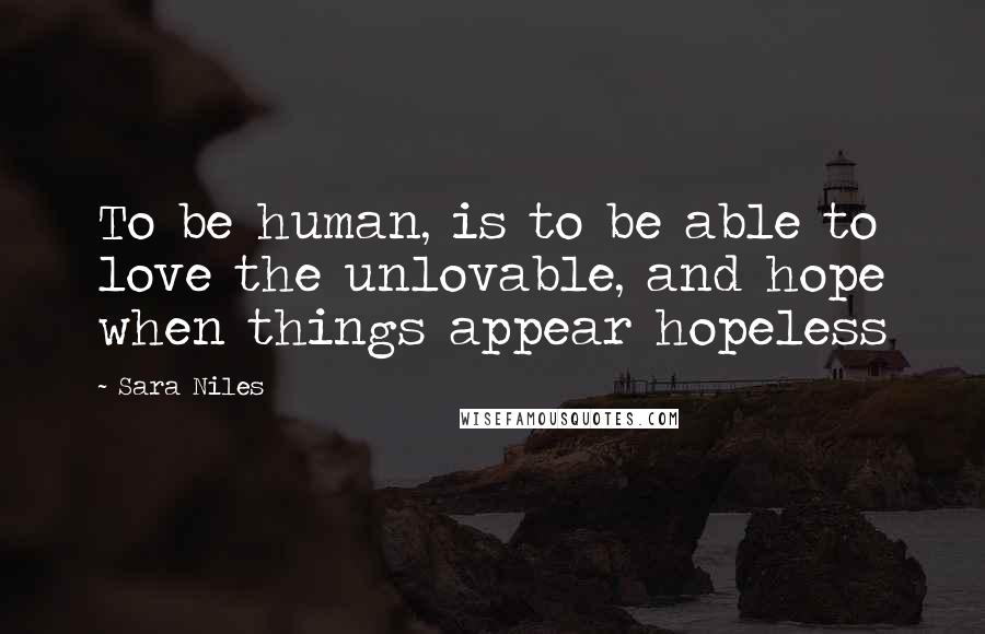 Sara Niles Quotes: To be human, is to be able to love the unlovable, and hope when things appear hopeless