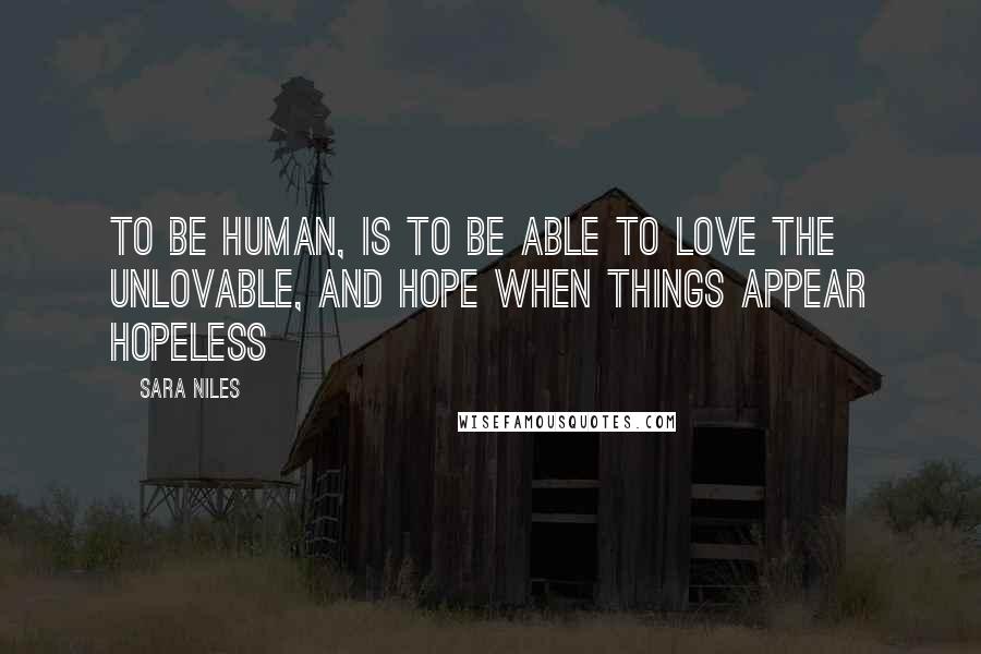 Sara Niles Quotes: To be human, is to be able to love the unlovable, and hope when things appear hopeless