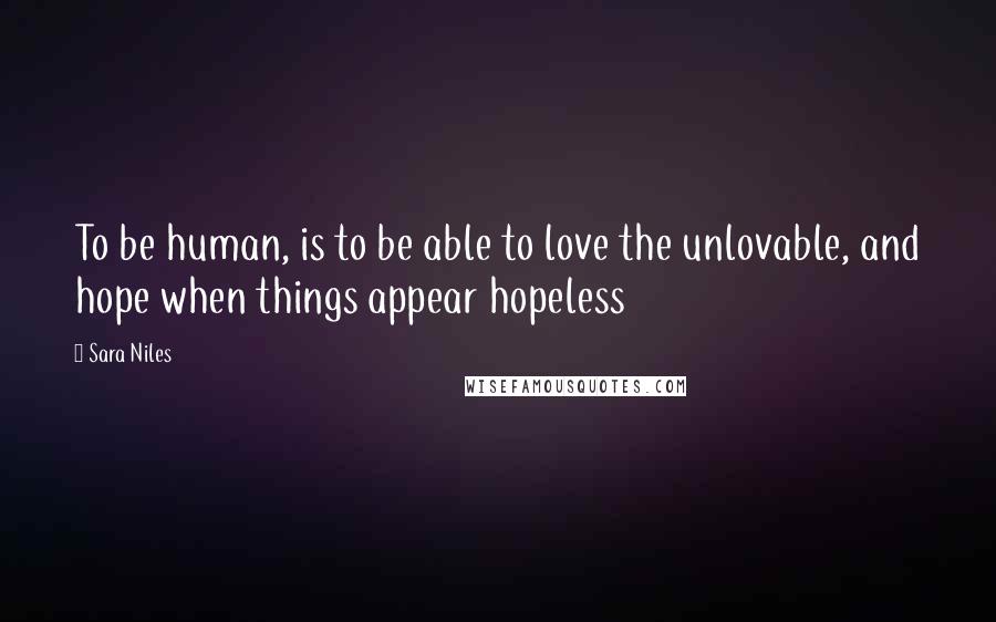 Sara Niles Quotes: To be human, is to be able to love the unlovable, and hope when things appear hopeless