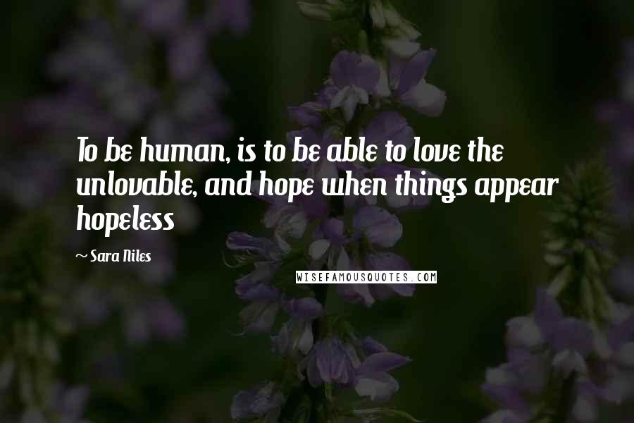 Sara Niles Quotes: To be human, is to be able to love the unlovable, and hope when things appear hopeless