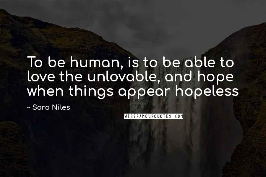 Sara Niles Quotes: To be human, is to be able to love the unlovable, and hope when things appear hopeless