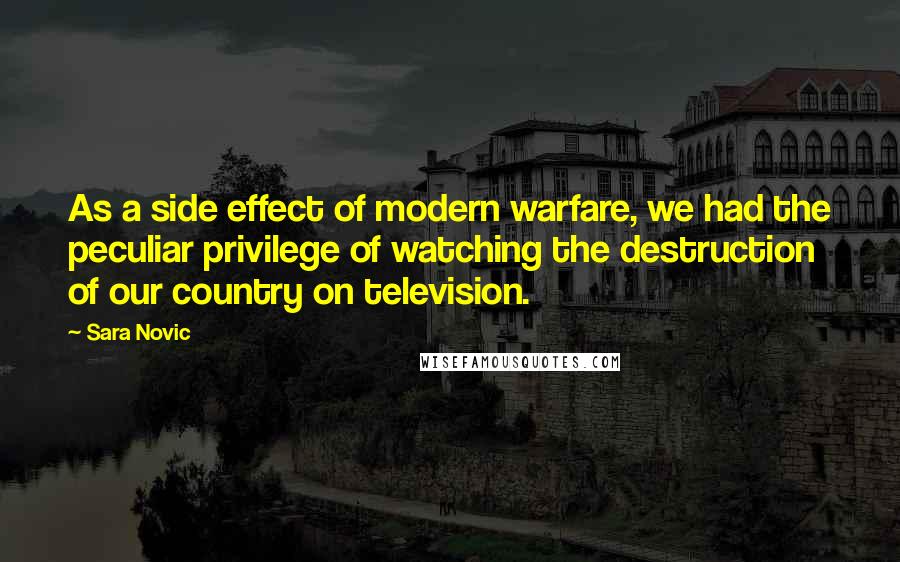 Sara Novic Quotes: As a side effect of modern warfare, we had the peculiar privilege of watching the destruction of our country on television.