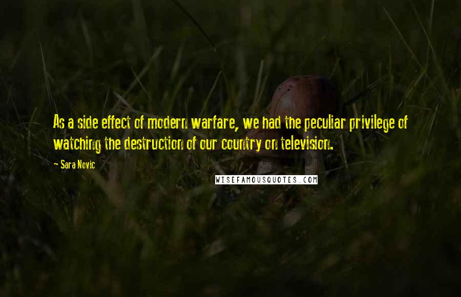 Sara Novic Quotes: As a side effect of modern warfare, we had the peculiar privilege of watching the destruction of our country on television.
