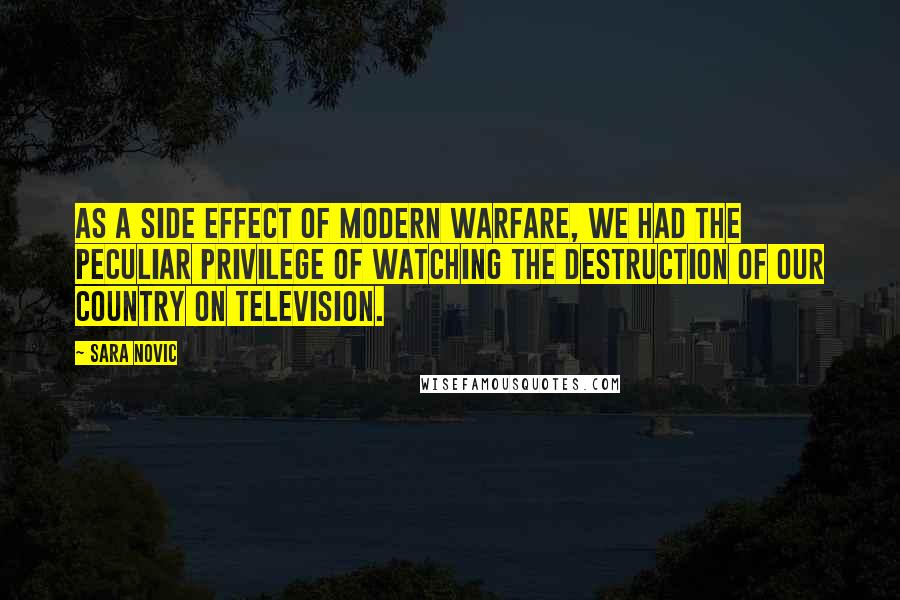Sara Novic Quotes: As a side effect of modern warfare, we had the peculiar privilege of watching the destruction of our country on television.