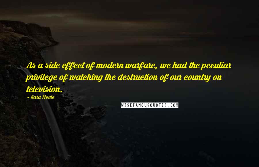 Sara Novic Quotes: As a side effect of modern warfare, we had the peculiar privilege of watching the destruction of our country on television.