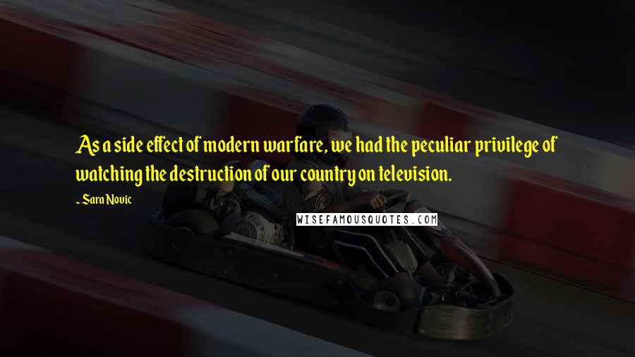 Sara Novic Quotes: As a side effect of modern warfare, we had the peculiar privilege of watching the destruction of our country on television.