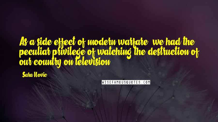 Sara Novic Quotes: As a side effect of modern warfare, we had the peculiar privilege of watching the destruction of our country on television.
