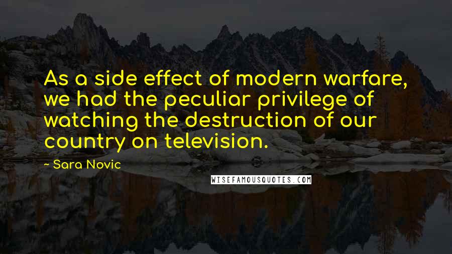 Sara Novic Quotes: As a side effect of modern warfare, we had the peculiar privilege of watching the destruction of our country on television.
