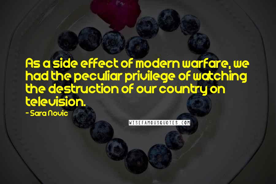 Sara Novic Quotes: As a side effect of modern warfare, we had the peculiar privilege of watching the destruction of our country on television.