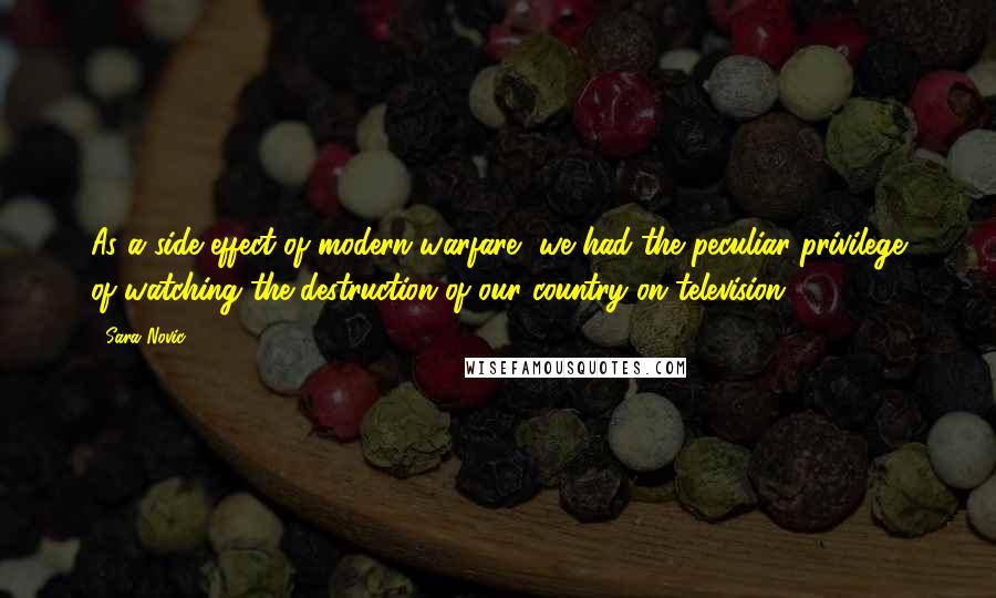 Sara Novic Quotes: As a side effect of modern warfare, we had the peculiar privilege of watching the destruction of our country on television.