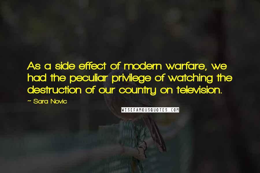 Sara Novic Quotes: As a side effect of modern warfare, we had the peculiar privilege of watching the destruction of our country on television.