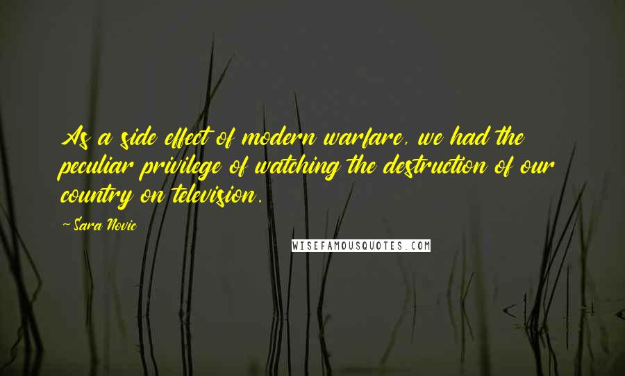 Sara Novic Quotes: As a side effect of modern warfare, we had the peculiar privilege of watching the destruction of our country on television.