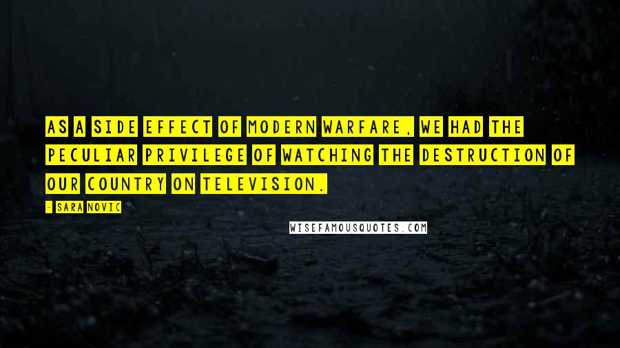 Sara Novic Quotes: As a side effect of modern warfare, we had the peculiar privilege of watching the destruction of our country on television.