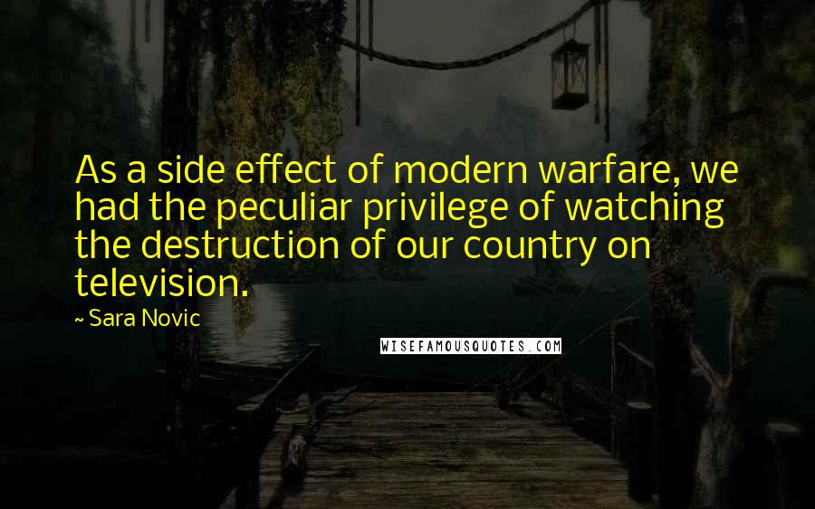 Sara Novic Quotes: As a side effect of modern warfare, we had the peculiar privilege of watching the destruction of our country on television.
