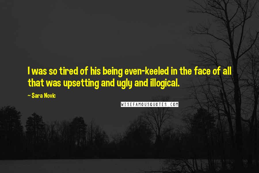 Sara Novic Quotes: I was so tired of his being even-keeled in the face of all that was upsetting and ugly and illogical.