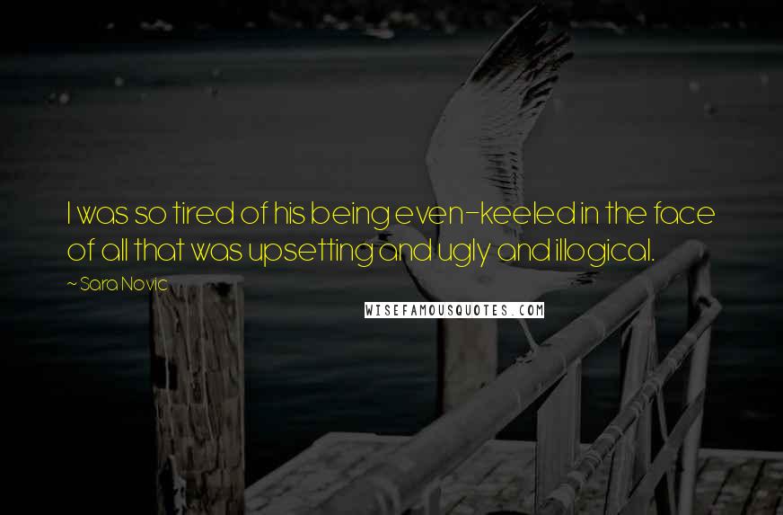 Sara Novic Quotes: I was so tired of his being even-keeled in the face of all that was upsetting and ugly and illogical.