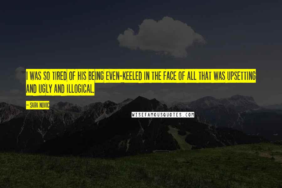 Sara Novic Quotes: I was so tired of his being even-keeled in the face of all that was upsetting and ugly and illogical.