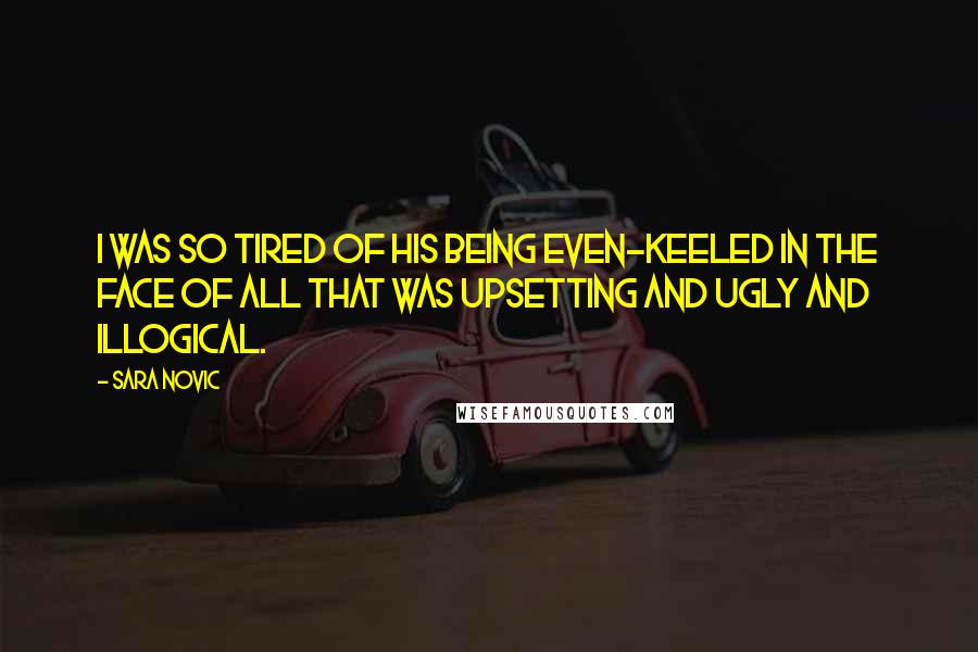 Sara Novic Quotes: I was so tired of his being even-keeled in the face of all that was upsetting and ugly and illogical.