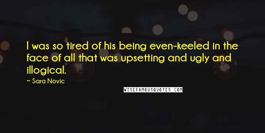 Sara Novic Quotes: I was so tired of his being even-keeled in the face of all that was upsetting and ugly and illogical.