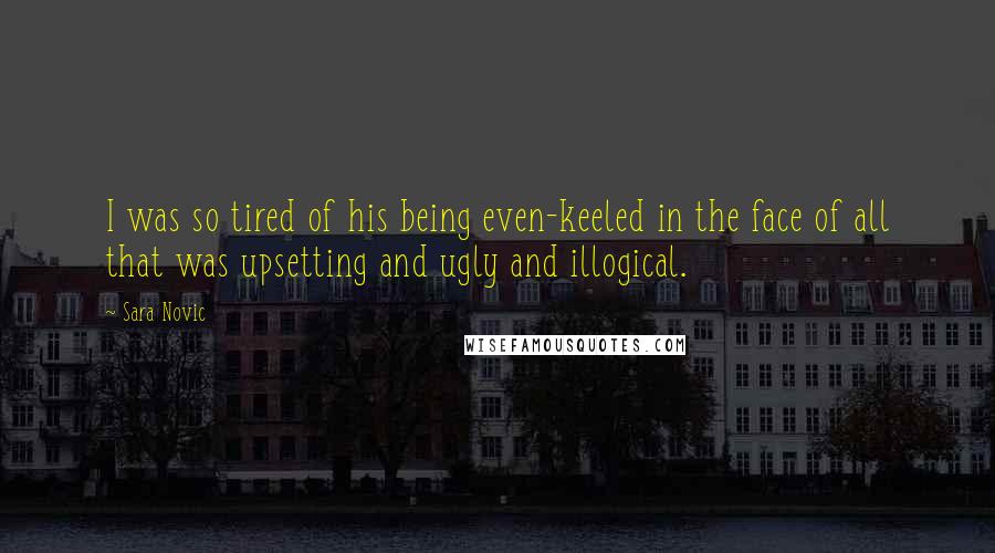Sara Novic Quotes: I was so tired of his being even-keeled in the face of all that was upsetting and ugly and illogical.