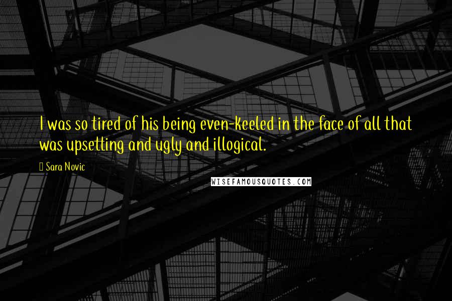 Sara Novic Quotes: I was so tired of his being even-keeled in the face of all that was upsetting and ugly and illogical.