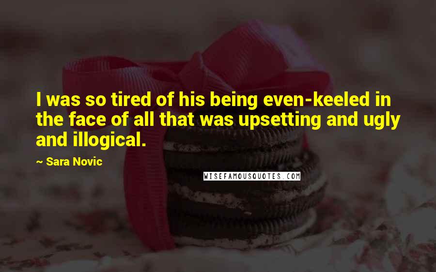 Sara Novic Quotes: I was so tired of his being even-keeled in the face of all that was upsetting and ugly and illogical.