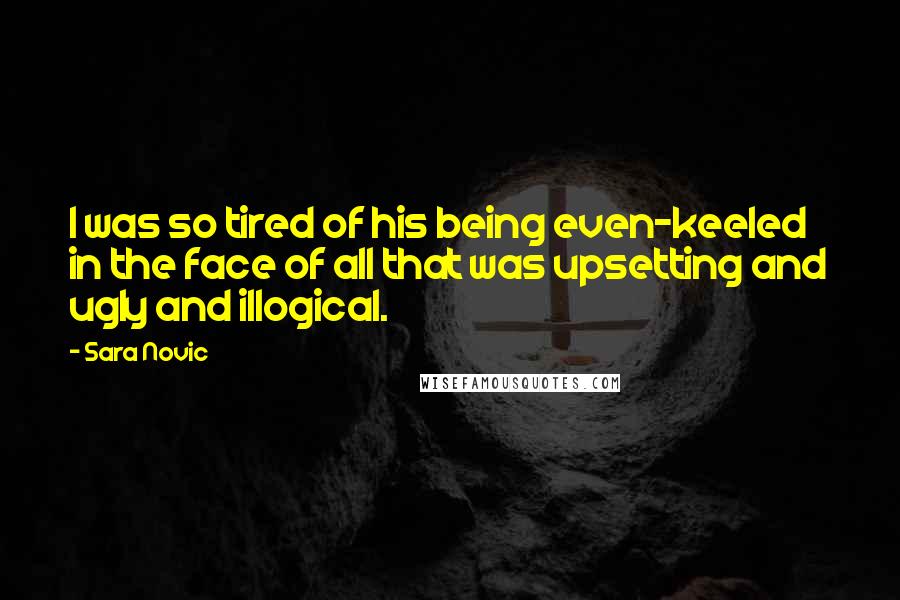 Sara Novic Quotes: I was so tired of his being even-keeled in the face of all that was upsetting and ugly and illogical.