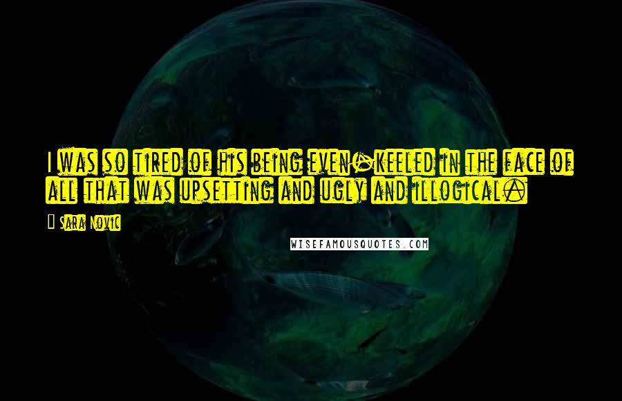 Sara Novic Quotes: I was so tired of his being even-keeled in the face of all that was upsetting and ugly and illogical.