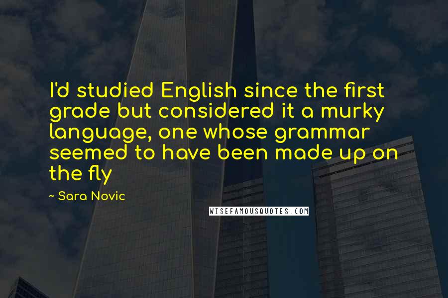 Sara Novic Quotes: I'd studied English since the first grade but considered it a murky language, one whose grammar seemed to have been made up on the fly