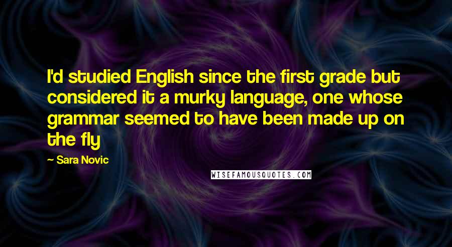 Sara Novic Quotes: I'd studied English since the first grade but considered it a murky language, one whose grammar seemed to have been made up on the fly