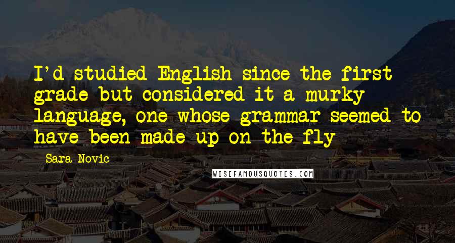 Sara Novic Quotes: I'd studied English since the first grade but considered it a murky language, one whose grammar seemed to have been made up on the fly