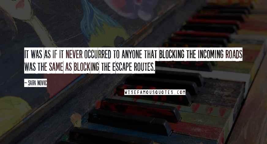 Sara Novic Quotes: It was as if it never occurred to anyone that blocking the incoming roads was the same as blocking the escape routes.