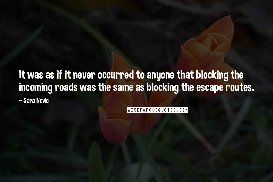 Sara Novic Quotes: It was as if it never occurred to anyone that blocking the incoming roads was the same as blocking the escape routes.
